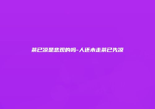 茶已凉是悲观的吗-人还未走茶已先凉