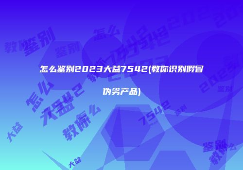 怎么鉴别2023大益7542(教你识别假冒伪劣产品)