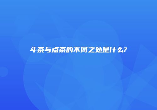 斗茶与点茶的不同之处是什么?