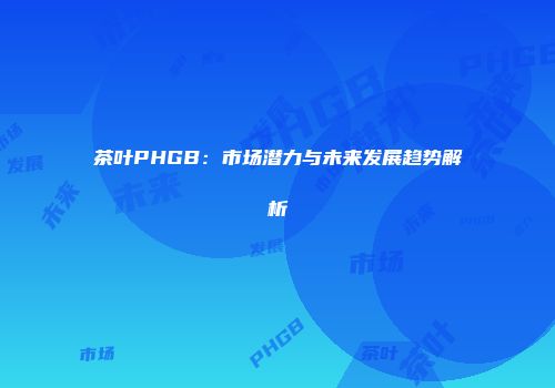 茶叶PHGB：市场潜力与未来发展趋势解析