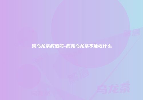 喝乌龙茶解酒吗-喝完乌龙茶不能吃什么