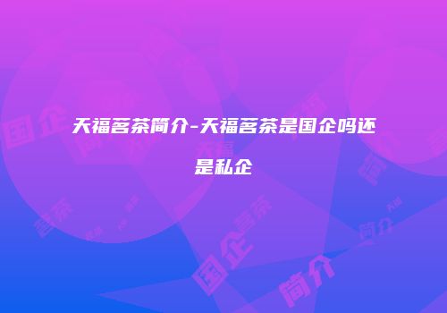 天福茗茶简介-天福茗茶是国企吗还是私企
