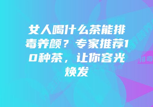 女人喝什么茶能排毒养颜？专家推荐10种茶，让你容光焕发
