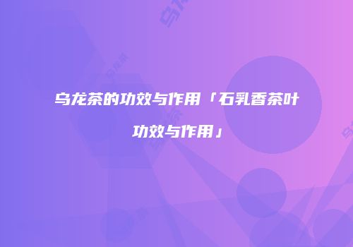 乌龙茶的功效与作用「石乳香茶叶功效与作用」