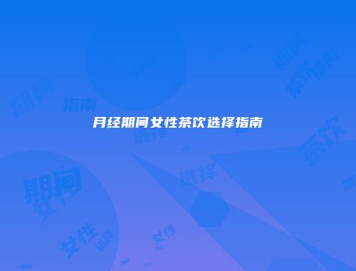 月经期间女性茶饮选择指南