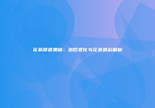 花茶颜色奥秘：泡后变化与花茶色彩解析