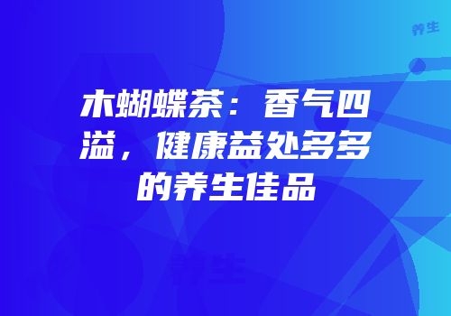 木蝴蝶茶：香气四溢，健康益处多多的养生佳品