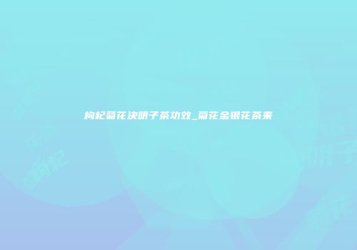 枸杞菊花决明子茶功效_菊花金银花茶来