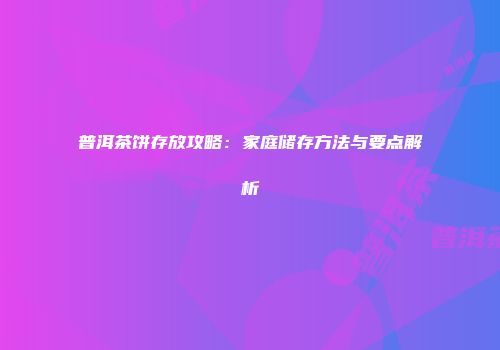 普洱茶饼存放攻略：家庭储存方法与要点解析