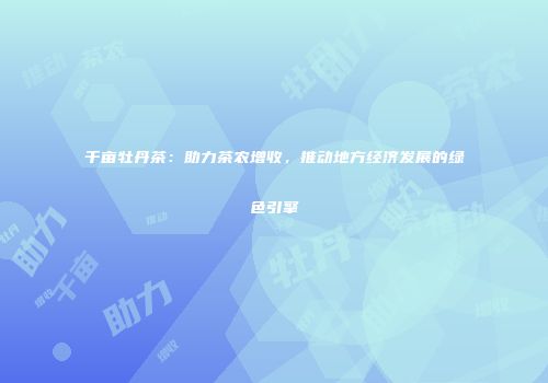 千亩牡丹茶：助力茶农增收，推动地方经济发展的绿色引擎