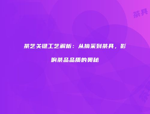 茶艺关键工艺解析：从摘采到茶具，影响茶品品质的奥秘