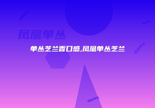 单丛芝兰香口感,凤凰单丛芝兰