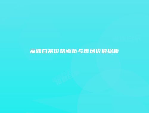 福鼎白茶价格解析与市场价值探析