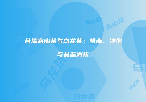 台湾高山茶与乌龙茶：特点、冲泡与品鉴解析