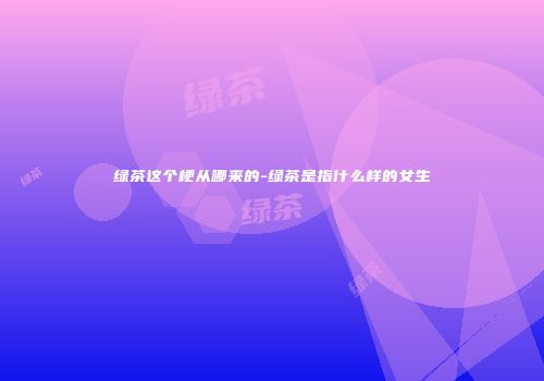 绿茶这个梗从哪来的-绿茶是指什么样的女生