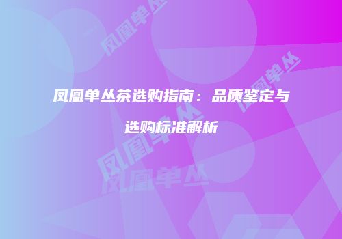凤凰单丛茶选购指南：品质鉴定与选购标准解析