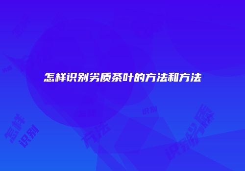 怎样识别劣质茶叶的方法和方法