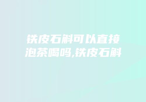 铁皮石斛可以直接泡茶喝吗,铁皮石斛