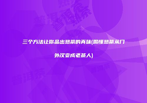 三个方法让你品出熟茶的真味(喝懂熟茶从门外汉变成老茶人)