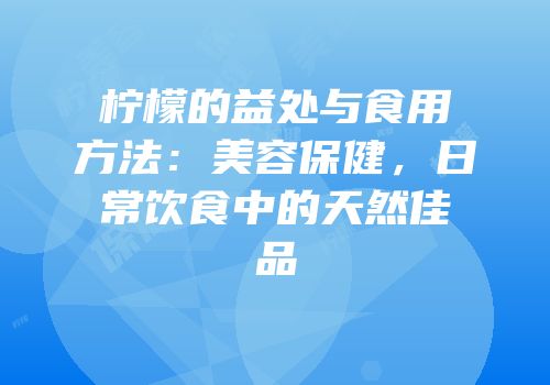 柠檬的益处与食用方法：美容保健，日常饮食中的天然佳品