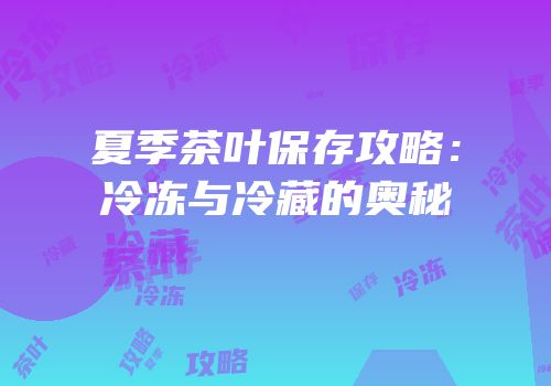 夏季茶叶保存攻略：冷冻与冷藏的奥秘