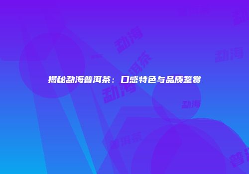 揭秘勐海普洱茶：口感特色与品质鉴赏
