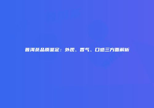 普洱茶品质鉴定：外观、香气、口感三方面解析