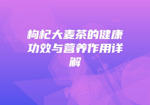 枸杞大麦茶的健康功效与营养作用详解