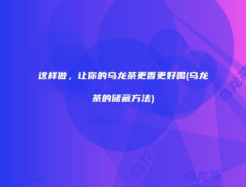 这样做，让你的乌龙茶更香更好喝(乌龙茶的储藏方法)