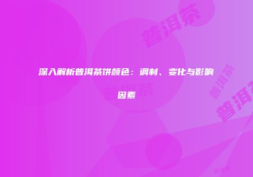 深入解析普洱茶饼颜色：调制、变化与影响因素