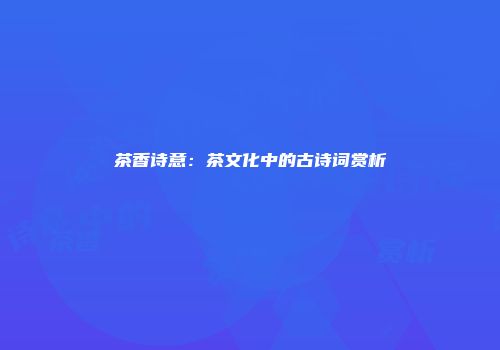 茶香诗意：茶文化中的古诗词赏析