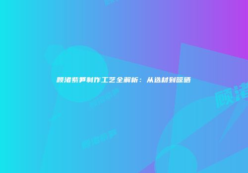 顾渚紫笋制作工艺全解析：从选材到晾晒
