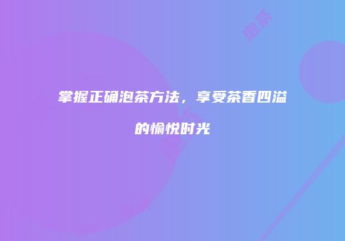 掌握正确泡茶方法，享受茶香四溢的愉悦时光
