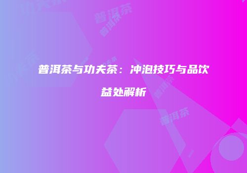 普洱茶与功夫茶：冲泡技巧与品饮益处解析