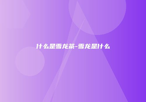 什么是雪龙茶-雪龙是什么