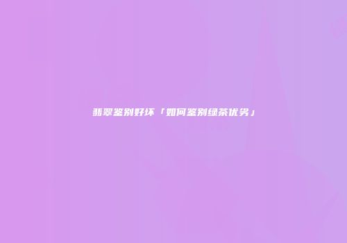 翡翠鉴别好坏「如何鉴别绿茶优劣」