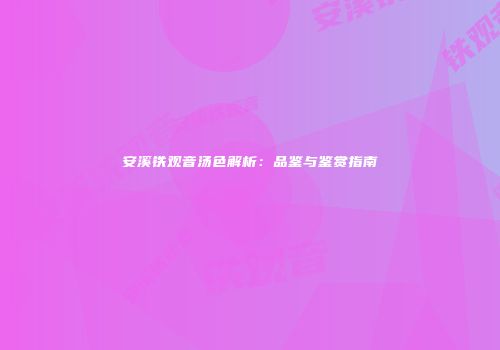 安溪铁观音汤色解析：品鉴与鉴赏指南