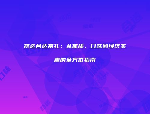 挑选合适茶礼：从体质、口味到经济实惠的全方位指南