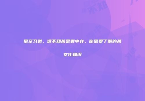 星空习道，远不知茶是囊中存，你需要了解的茶文化知识