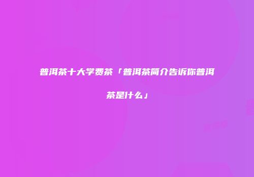 普洱茶十大学费茶「普洱茶简介告诉你普洱茶是什么」