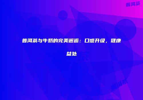 普洱茶与牛奶的完美邂逅：口感升级，健康益处