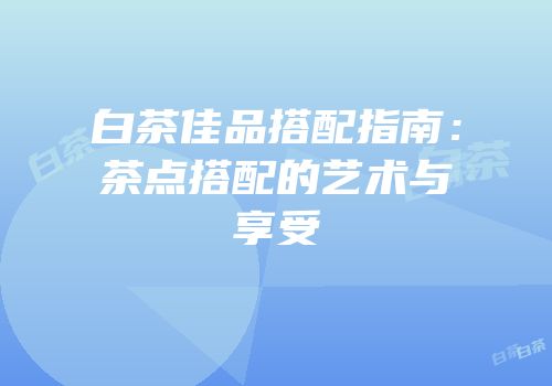 白茶佳品搭配指南：茶点搭配的艺术与享受