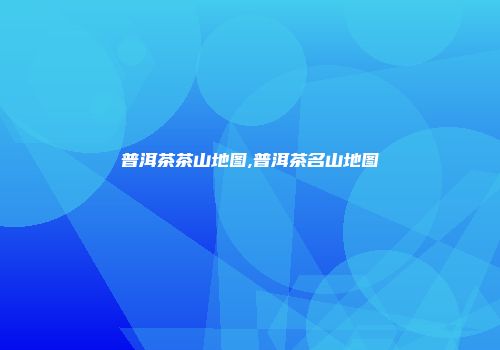 普洱茶茶山地图,普洱茶名山地图