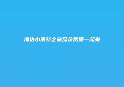海边小清新之旅品茶赏景一起来