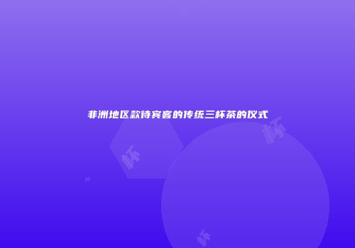 非洲地区款待宾客的传统三杯茶的仪式