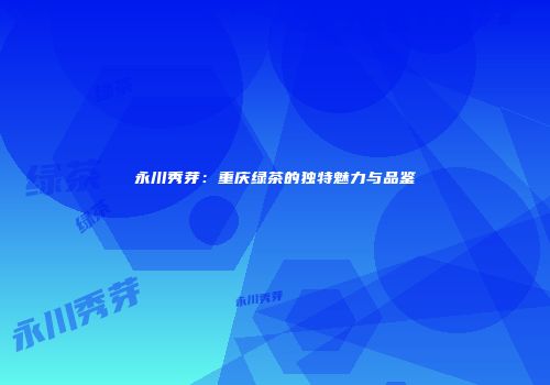 永川秀芽：重庆绿茶的独特魅力与品鉴