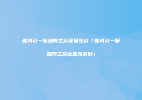 普洱茶一般是喝生茶还是熟茶「普洱茶一般是喝生茶还是熟茶好」