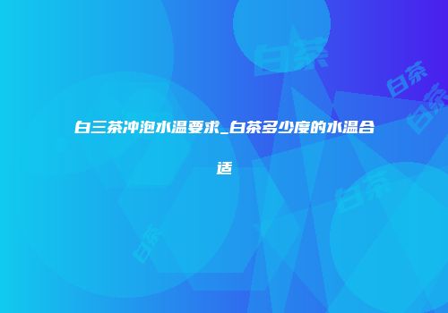 白三茶冲泡水温要求_白茶多少度的水温合适