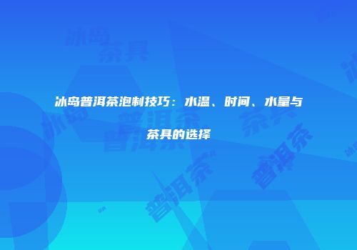 冰岛普洱茶泡制技巧：水温、时间、水量与茶具的选择
