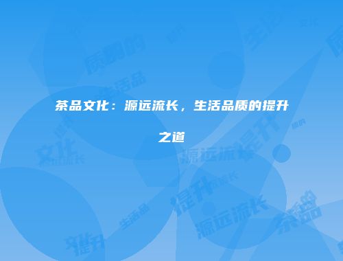 茶品文化：源远流长，生活品质的提升之道